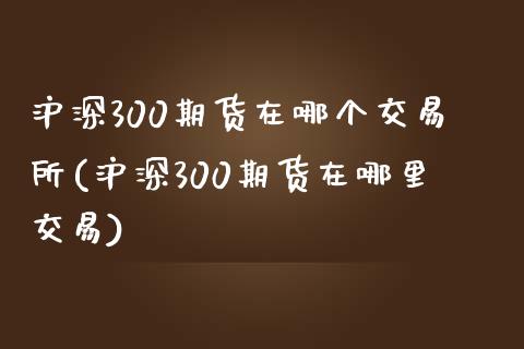 沪深300期货在哪个交易所(沪深300期货在哪里交易)_https://www.iteshow.com_黄金期货_第1张