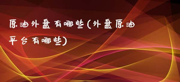 原油外盘有哪些(外盘原油平台有哪些)_https://www.iteshow.com_商品期货_第1张