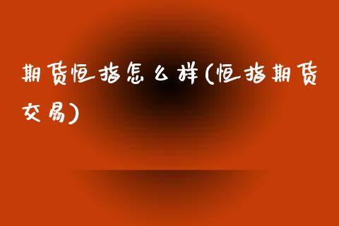 期货恒指怎么样(恒指期货交易)_https://www.iteshow.com_期货百科_第1张