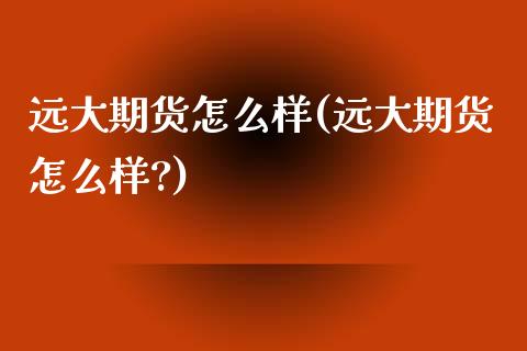 远大期货怎么样(远大期货怎么样?)_https://www.iteshow.com_期货交易_第1张