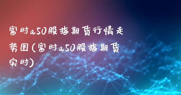 富时a50股指期货行情走势图(富时a50股指期货实时)_https://www.iteshow.com_期货交易_第1张