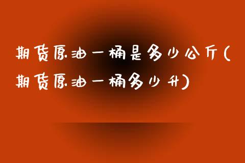 期货原油一桶是多少公斤(期货原油一桶多少升)_https://www.iteshow.com_基金_第1张