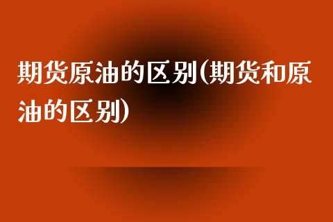 期货原油的区别(期货和原油的区别)_https://www.iteshow.com_基金_第1张