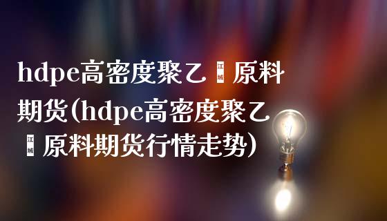 hdpe高密度聚乙烯原料期货(hdpe高密度聚乙烯原料期货行情走势)_https://www.iteshow.com_期货知识_第1张