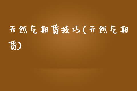 天然气期货技巧(天然气期货)_https://www.iteshow.com_股指期权_第1张