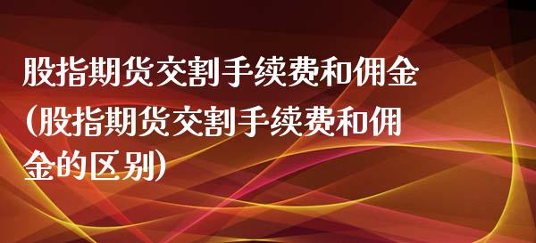 股指期货交割手续费和佣金(股指期货交割手续费和佣金的区别)_https://www.iteshow.com_期货手续费_第1张