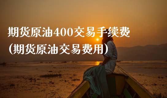 期货原油400交易手续费(期货原油交易费用)_https://www.iteshow.com_股指期货_第1张