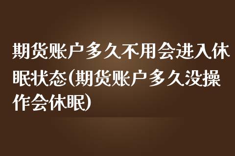 期货账户多久不用会进入休眠状态(期货账户多久没操作会休眠)_https://www.iteshow.com_基金_第1张