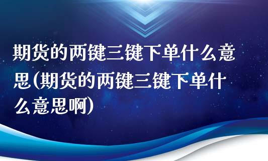 期货的两键三键下单什么意思(期货的两键三键下单什么意思啊)_https://www.iteshow.com_期货手续费_第1张