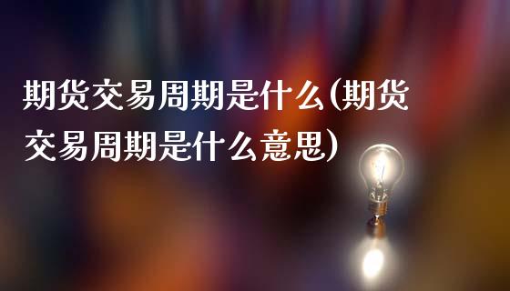 期货交易周期是什么(期货交易周期是什么意思)_https://www.iteshow.com_股票_第1张