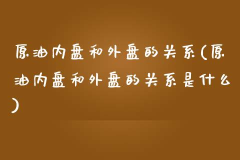 原油内盘和外盘的关系(原油内盘和外盘的关系是什么)_https://www.iteshow.com_股票_第1张