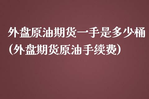 外盘原油期货一手是多少桶(外盘期货原油手续费)_https://www.iteshow.com_基金_第1张