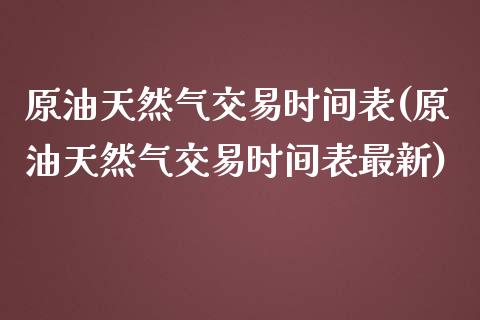 原油天然气交易时间表(原油天然气交易时间表最新)_https://www.iteshow.com_商品期货_第1张