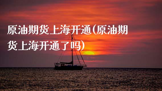 原油期货上海开通(原油期货上海开通了吗)_https://www.iteshow.com_期货开户_第1张