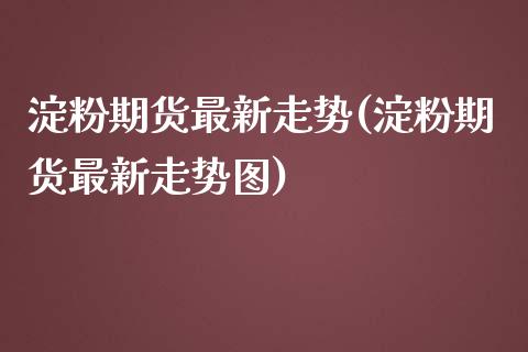 淀粉期货最新走势(淀粉期货最新走势图)_https://www.iteshow.com_原油期货_第1张