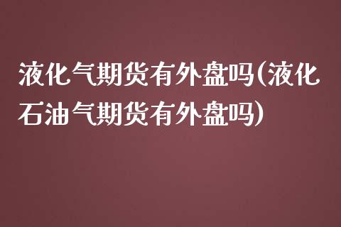 液化气期货有外盘吗(液化石油气期货有外盘吗)_https://www.iteshow.com_黄金期货_第1张