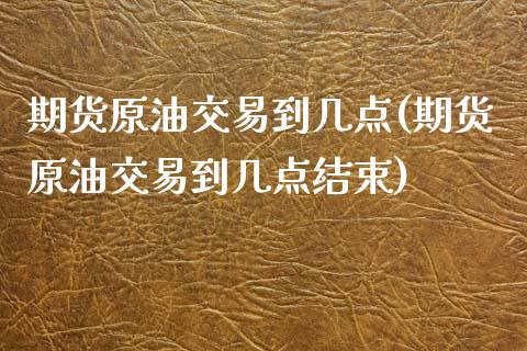 期货原油交易到几点(期货原油交易到几点结束)_https://www.iteshow.com_股指期货_第1张