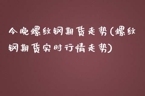 今晚螺纹钢期货走势(螺纹钢期货实时行情走势)_https://www.iteshow.com_期货开户_第1张