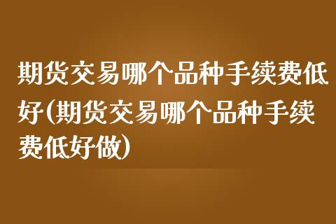 期货交易哪个品种手续费低好(期货交易哪个品种手续费低好做)_https://www.iteshow.com_期货知识_第1张