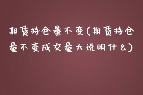 期货持仓量不变(期货持仓量不变成交量大说明什么)_https://www.iteshow.com_期货交易_第1张