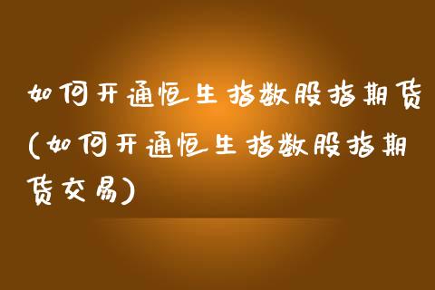 如何开通恒生指数股指期货(如何开通恒生指数股指期货交易)_https://www.iteshow.com_期货开户_第1张