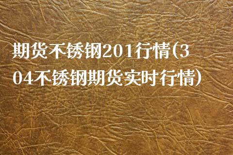 期货不锈钢201行情(304不锈钢期货实时行情)_https://www.iteshow.com_商品期货_第1张