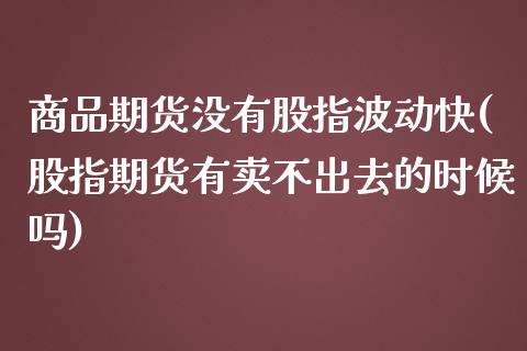 商品期货没有股指波动快(股指期货有卖不出去的时候吗)_https://www.iteshow.com_期货开户_第1张