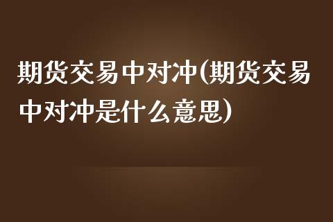 期货交易中对冲(期货交易中对冲是什么意思)_https://www.iteshow.com_基金_第1张