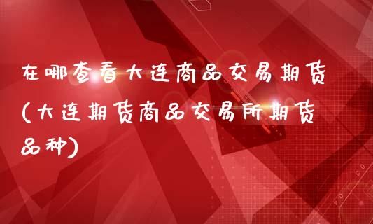 在哪查看大连商品交易期货(大连期货商品交易所期货品种)_https://www.iteshow.com_期货公司_第1张