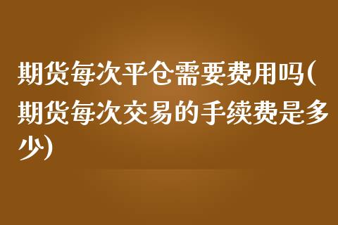 期货每次平仓需要费用吗(期货每次交易的手续费是多少)_https://www.iteshow.com_期货公司_第1张