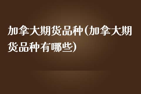 加拿大期货品种(加拿大期货品种有哪些)_https://www.iteshow.com_商品期货_第1张