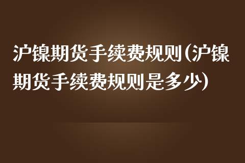 沪镍期货手续费规则(沪镍期货手续费规则是多少)_https://www.iteshow.com_期货手续费_第1张