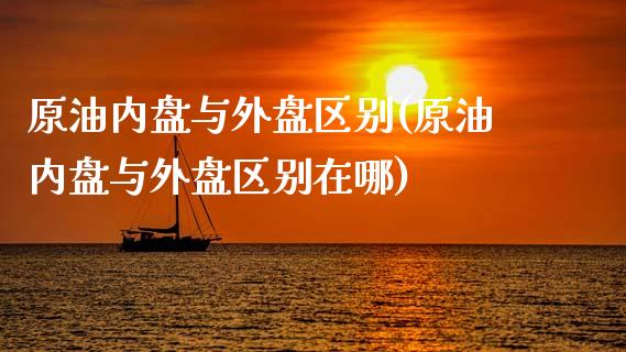 原油内盘与外盘区别(原油内盘与外盘区别在哪)_https://www.iteshow.com_期货手续费_第1张