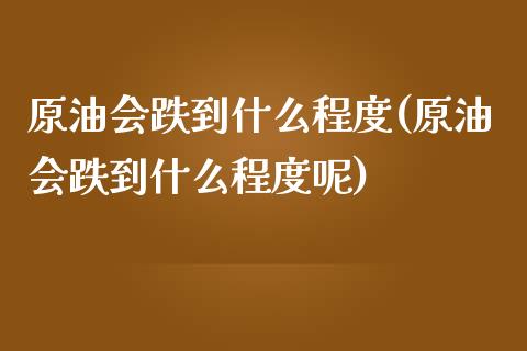 原油会跌到什么程度(原油会跌到什么程度呢)_https://www.iteshow.com_基金_第1张