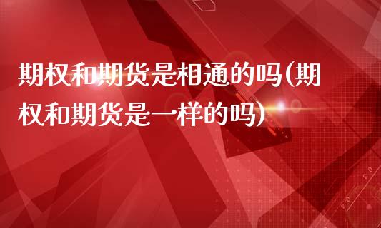 期权和期货是相通的吗(期权和期货是一样的吗)_https://www.iteshow.com_期货品种_第1张