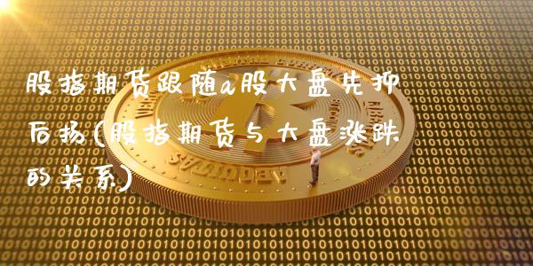 股指期货跟随a股大盘先抑后扬(股指期货与大盘涨跌的关系)_https://www.iteshow.com_期货手续费_第1张