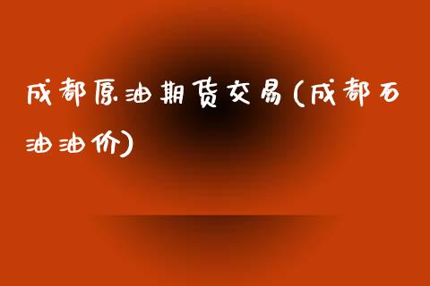 成都原油期货交易(成都石油油价)_https://www.iteshow.com_期货品种_第1张