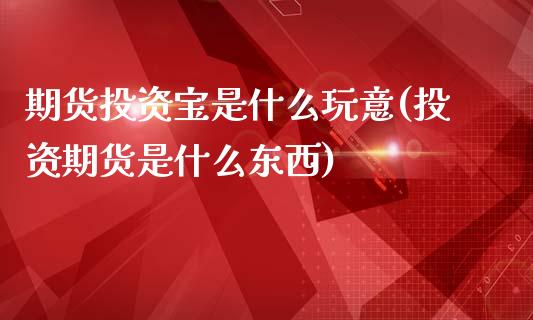 期货投资宝是什么玩意(投资期货是什么东西)_https://www.iteshow.com_期货交易_第1张