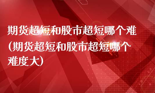 期货超短和股市超短哪个难(期货超短和股市超短哪个难度大)_https://www.iteshow.com_股票_第1张