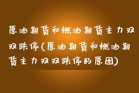 原油期货和燃油期货主力双双跌停(原油期货和燃油期货主力双双跌停的原因)_https://www.iteshow.com_期货手续费_第1张