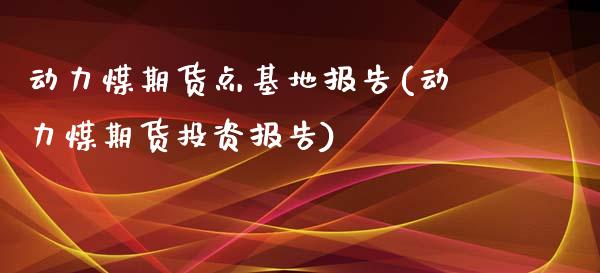 动力煤期货点基地报告(动力煤期货投资报告)_https://www.iteshow.com_期货开户_第1张