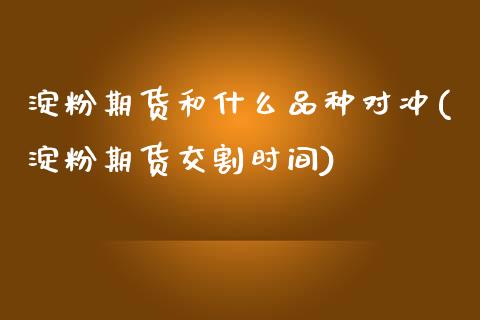 淀粉期货和什么品种对冲(淀粉期货交割时间)_https://www.iteshow.com_期货手续费_第1张