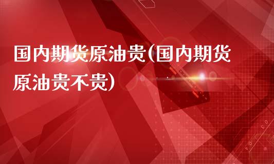 国内期货原油贵(国内期货原油贵不贵)_https://www.iteshow.com_期货百科_第1张