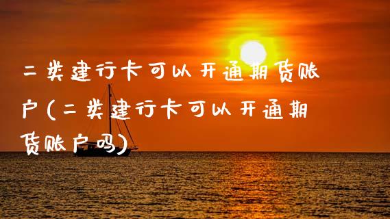 二类建行卡可以开通期货账户(二类建行卡可以开通期货账户吗)_https://www.iteshow.com_期货品种_第1张