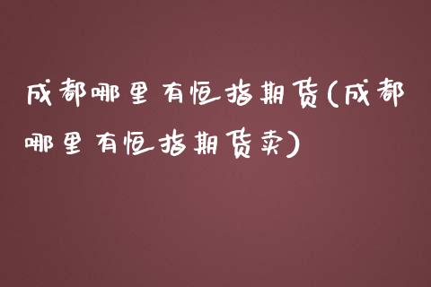 成都哪里有恒指期货(成都哪里有恒指期货卖)_https://www.iteshow.com_商品期权_第1张