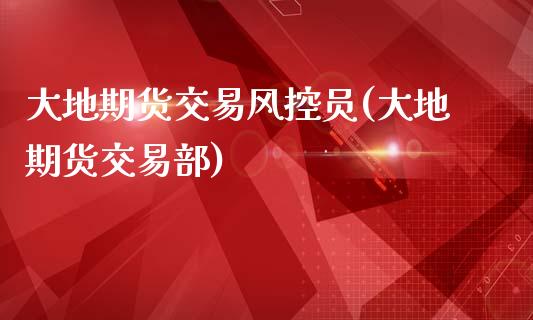 大地期货交易风控员(大地期货交易部)_https://www.iteshow.com_黄金期货_第1张