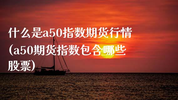 什么是a50指数期货行情(a50期货指数包含哪些股票)_https://www.iteshow.com_股指期货_第1张