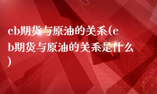 eb期货与原油的关系(eb期货与原油的关系是什么)_https://www.iteshow.com_股票_第1张