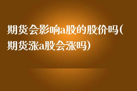 期货会影响a股的股价吗(期货涨a股会涨吗)_https://www.iteshow.com_期货品种_第1张