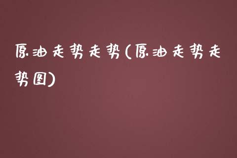 原油走势走势(原油走势走势图)_https://www.iteshow.com_商品期货_第1张